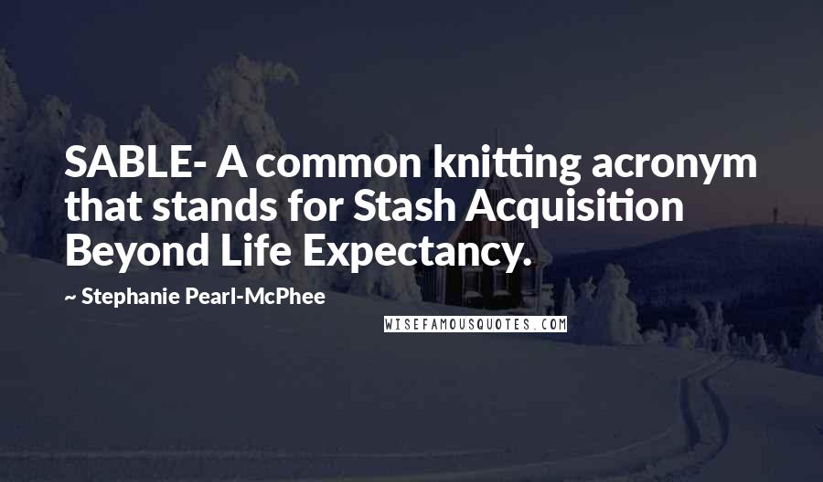 Stephanie Pearl-McPhee Quotes: SABLE- A common knitting acronym that stands for Stash Acquisition Beyond Life Expectancy.