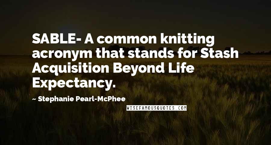 Stephanie Pearl-McPhee Quotes: SABLE- A common knitting acronym that stands for Stash Acquisition Beyond Life Expectancy.