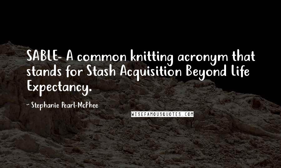 Stephanie Pearl-McPhee Quotes: SABLE- A common knitting acronym that stands for Stash Acquisition Beyond Life Expectancy.