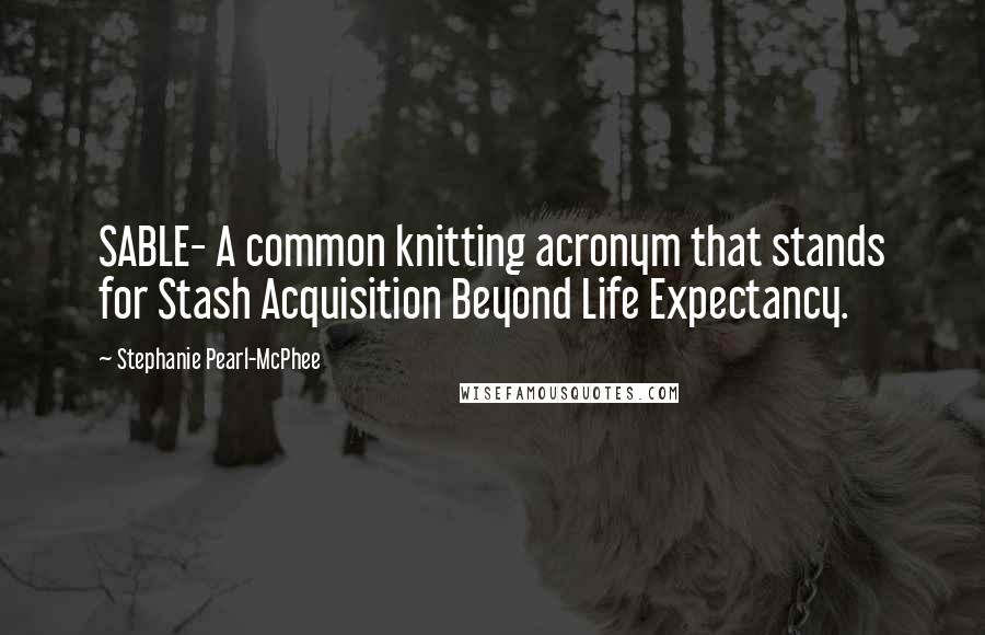 Stephanie Pearl-McPhee Quotes: SABLE- A common knitting acronym that stands for Stash Acquisition Beyond Life Expectancy.