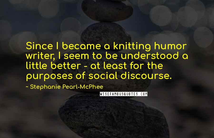 Stephanie Pearl-McPhee Quotes: Since I became a knitting humor writer, I seem to be understood a little better - at least for the purposes of social discourse.