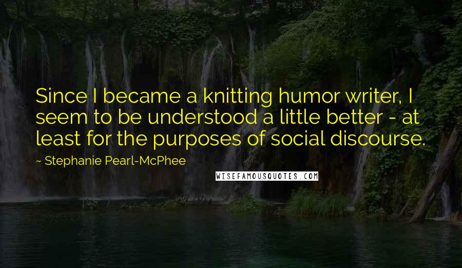 Stephanie Pearl-McPhee Quotes: Since I became a knitting humor writer, I seem to be understood a little better - at least for the purposes of social discourse.