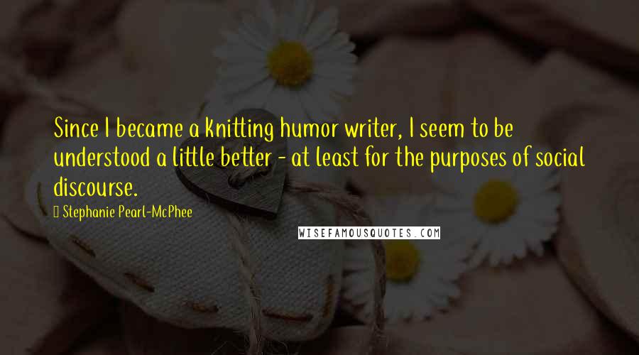 Stephanie Pearl-McPhee Quotes: Since I became a knitting humor writer, I seem to be understood a little better - at least for the purposes of social discourse.