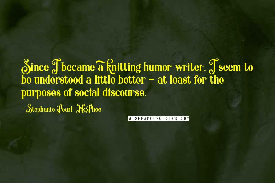 Stephanie Pearl-McPhee Quotes: Since I became a knitting humor writer, I seem to be understood a little better - at least for the purposes of social discourse.