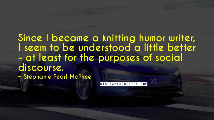 Stephanie Pearl-McPhee Quotes: Since I became a knitting humor writer, I seem to be understood a little better - at least for the purposes of social discourse.