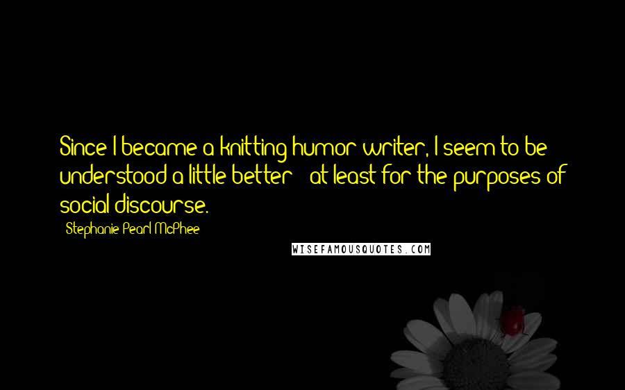 Stephanie Pearl-McPhee Quotes: Since I became a knitting humor writer, I seem to be understood a little better - at least for the purposes of social discourse.