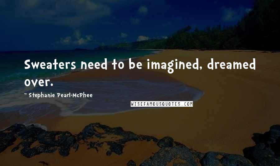 Stephanie Pearl-McPhee Quotes: Sweaters need to be imagined, dreamed over.