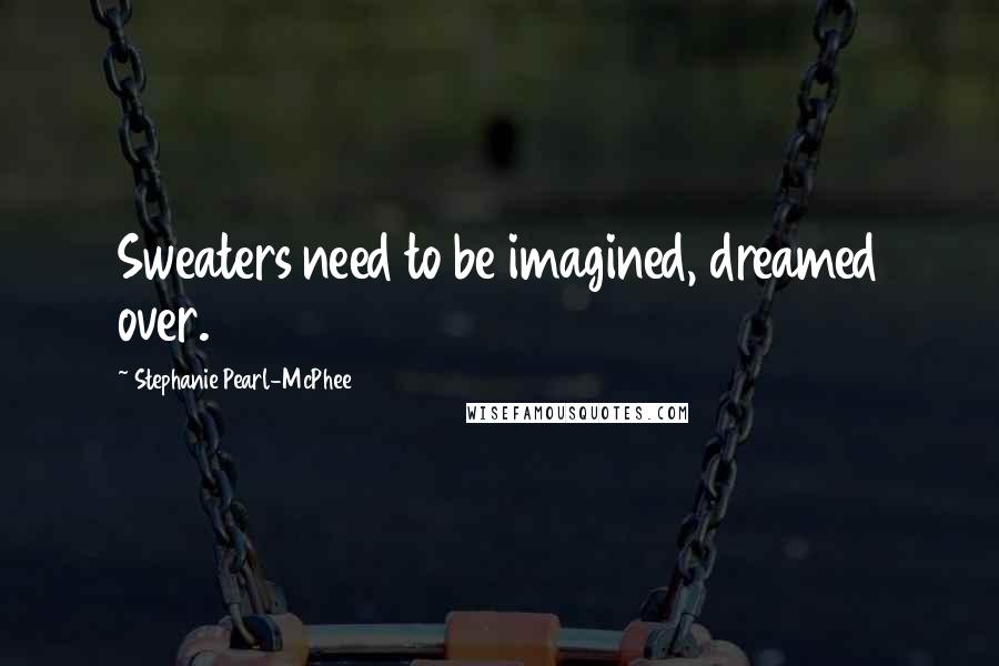 Stephanie Pearl-McPhee Quotes: Sweaters need to be imagined, dreamed over.