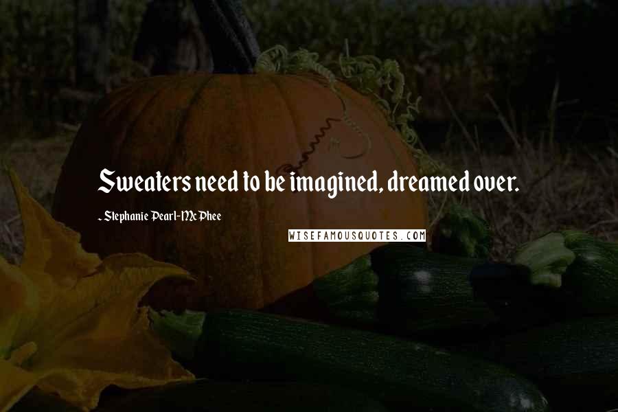 Stephanie Pearl-McPhee Quotes: Sweaters need to be imagined, dreamed over.