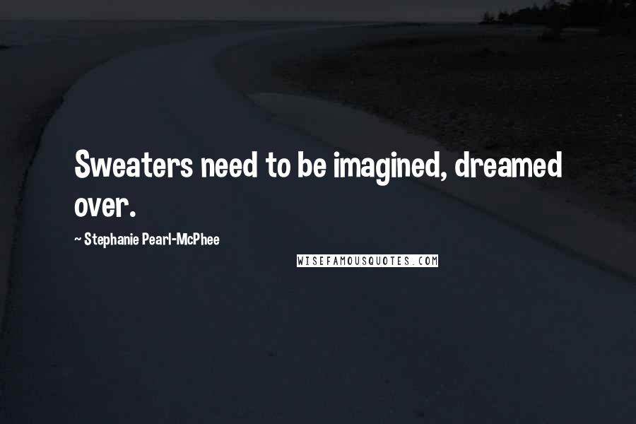 Stephanie Pearl-McPhee Quotes: Sweaters need to be imagined, dreamed over.