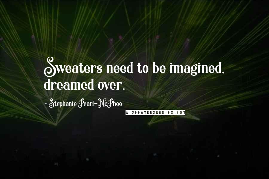 Stephanie Pearl-McPhee Quotes: Sweaters need to be imagined, dreamed over.