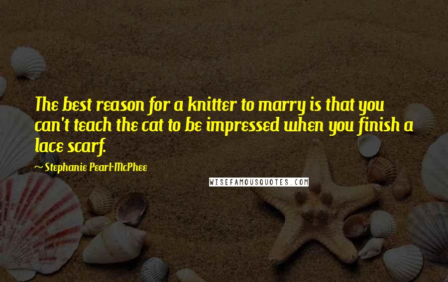 Stephanie Pearl-McPhee Quotes: The best reason for a knitter to marry is that you can't teach the cat to be impressed when you finish a lace scarf.