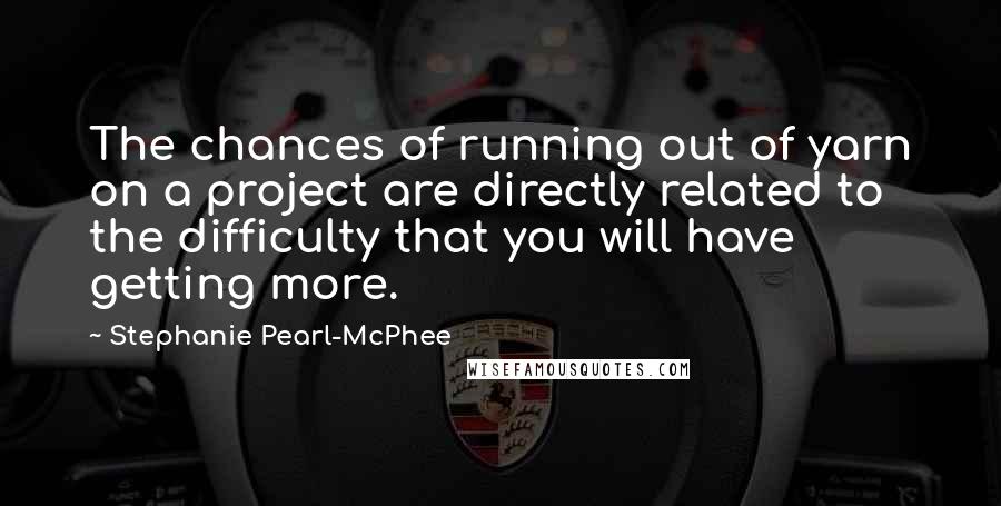 Stephanie Pearl-McPhee Quotes: The chances of running out of yarn on a project are directly related to the difficulty that you will have getting more.