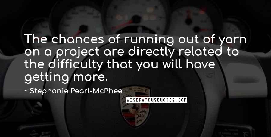 Stephanie Pearl-McPhee Quotes: The chances of running out of yarn on a project are directly related to the difficulty that you will have getting more.