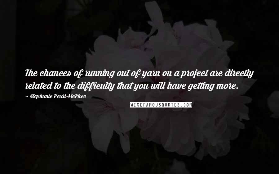 Stephanie Pearl-McPhee Quotes: The chances of running out of yarn on a project are directly related to the difficulty that you will have getting more.
