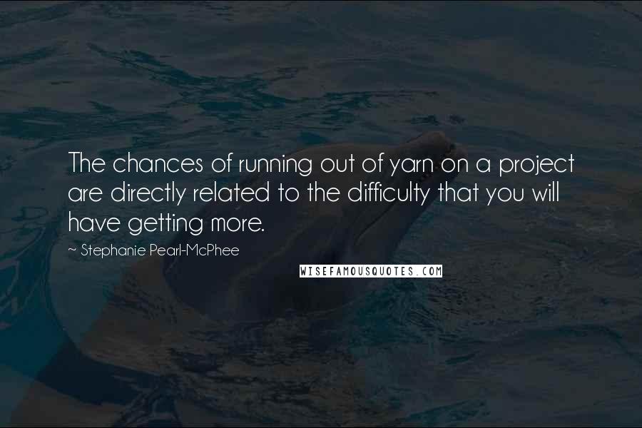 Stephanie Pearl-McPhee Quotes: The chances of running out of yarn on a project are directly related to the difficulty that you will have getting more.