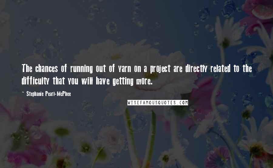 Stephanie Pearl-McPhee Quotes: The chances of running out of yarn on a project are directly related to the difficulty that you will have getting more.