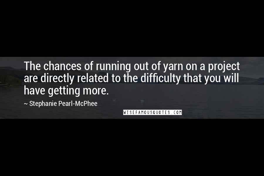 Stephanie Pearl-McPhee Quotes: The chances of running out of yarn on a project are directly related to the difficulty that you will have getting more.