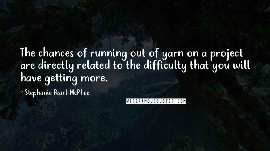 Stephanie Pearl-McPhee Quotes: The chances of running out of yarn on a project are directly related to the difficulty that you will have getting more.