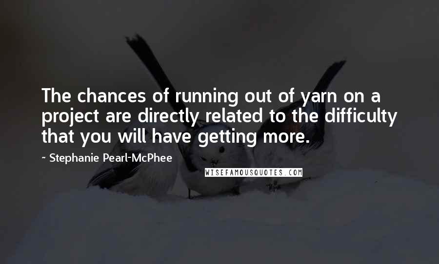 Stephanie Pearl-McPhee Quotes: The chances of running out of yarn on a project are directly related to the difficulty that you will have getting more.