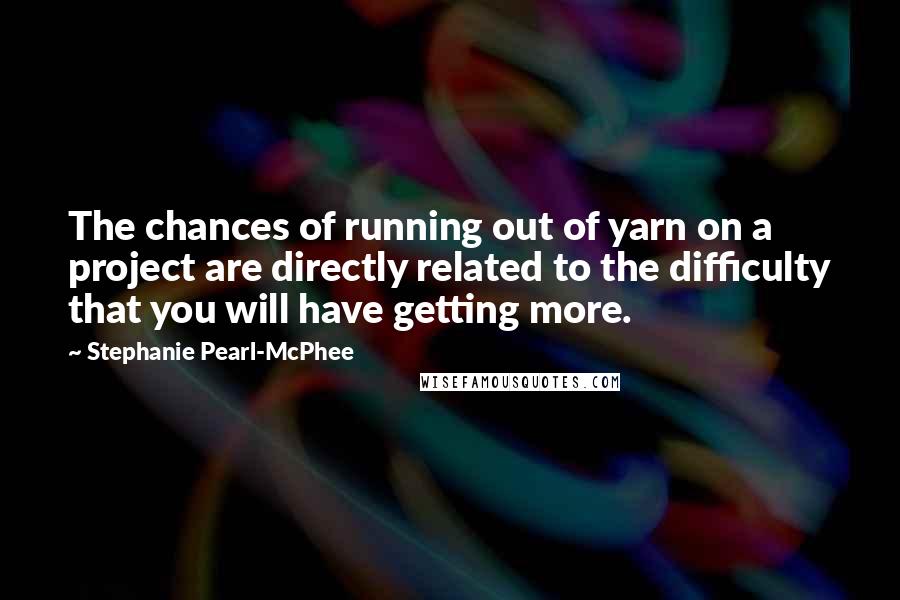 Stephanie Pearl-McPhee Quotes: The chances of running out of yarn on a project are directly related to the difficulty that you will have getting more.