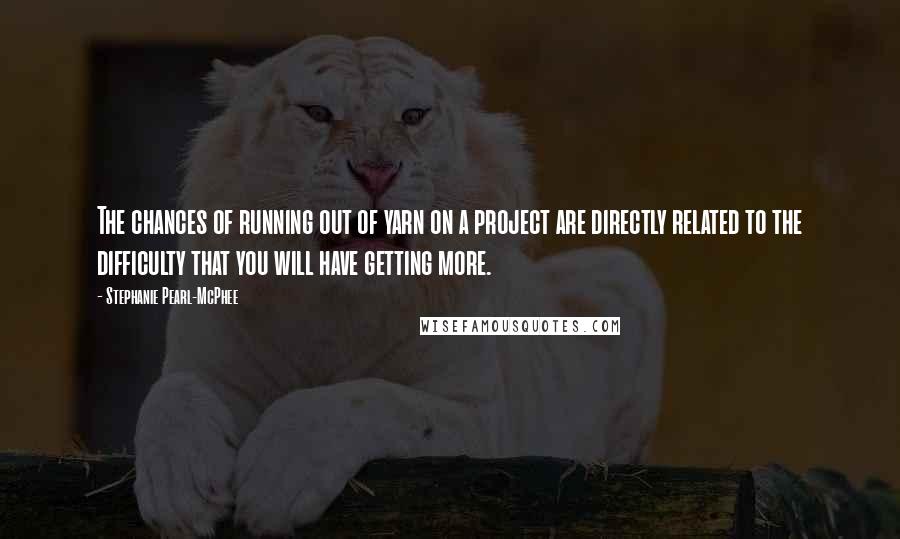 Stephanie Pearl-McPhee Quotes: The chances of running out of yarn on a project are directly related to the difficulty that you will have getting more.