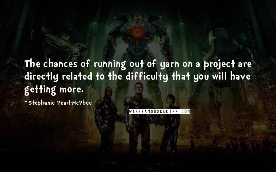 Stephanie Pearl-McPhee Quotes: The chances of running out of yarn on a project are directly related to the difficulty that you will have getting more.