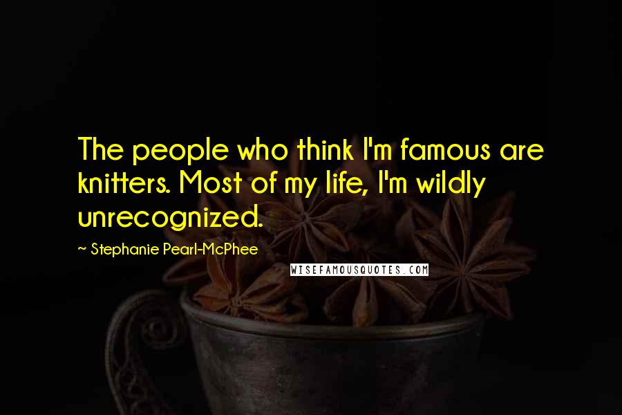 Stephanie Pearl-McPhee Quotes: The people who think I'm famous are knitters. Most of my life, I'm wildly unrecognized.