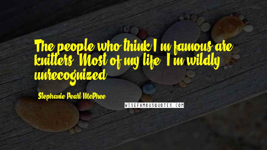 Stephanie Pearl-McPhee Quotes: The people who think I'm famous are knitters. Most of my life, I'm wildly unrecognized.