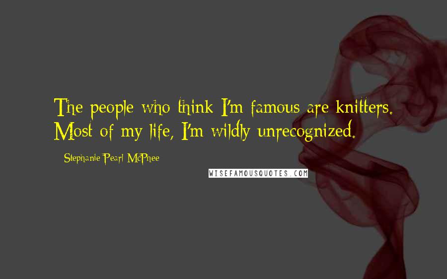 Stephanie Pearl-McPhee Quotes: The people who think I'm famous are knitters. Most of my life, I'm wildly unrecognized.