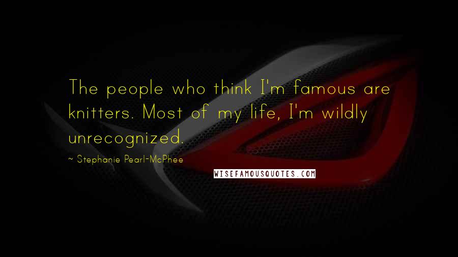 Stephanie Pearl-McPhee Quotes: The people who think I'm famous are knitters. Most of my life, I'm wildly unrecognized.