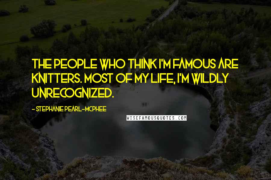 Stephanie Pearl-McPhee Quotes: The people who think I'm famous are knitters. Most of my life, I'm wildly unrecognized.