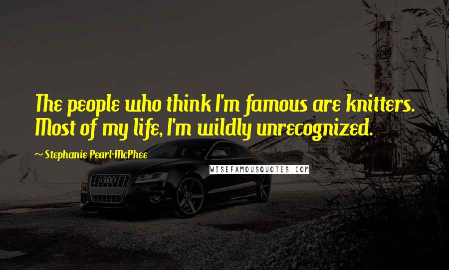 Stephanie Pearl-McPhee Quotes: The people who think I'm famous are knitters. Most of my life, I'm wildly unrecognized.