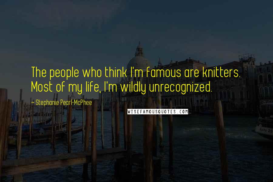 Stephanie Pearl-McPhee Quotes: The people who think I'm famous are knitters. Most of my life, I'm wildly unrecognized.