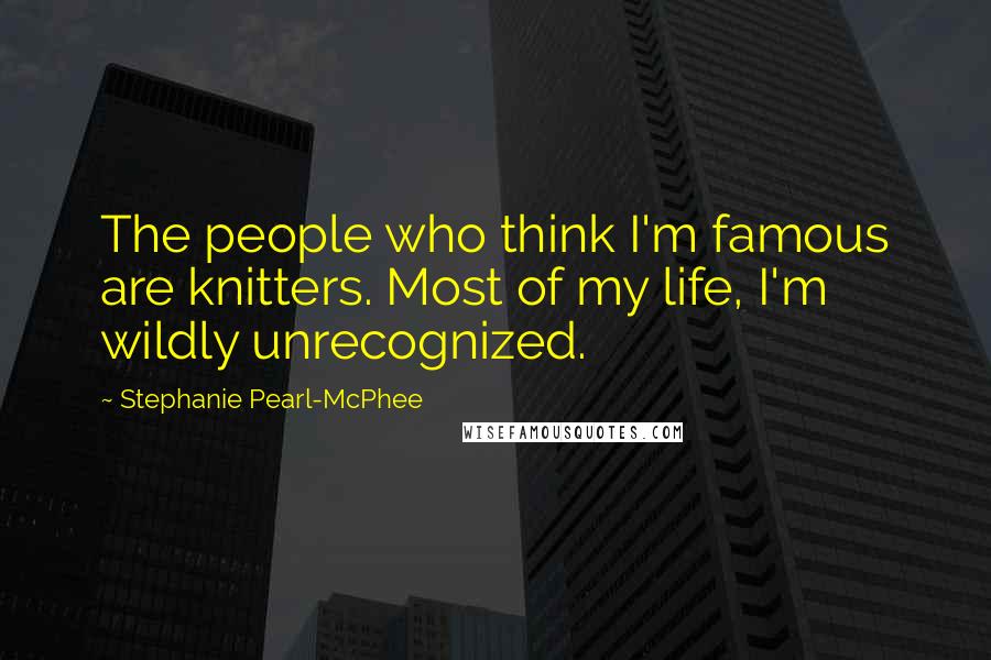 Stephanie Pearl-McPhee Quotes: The people who think I'm famous are knitters. Most of my life, I'm wildly unrecognized.