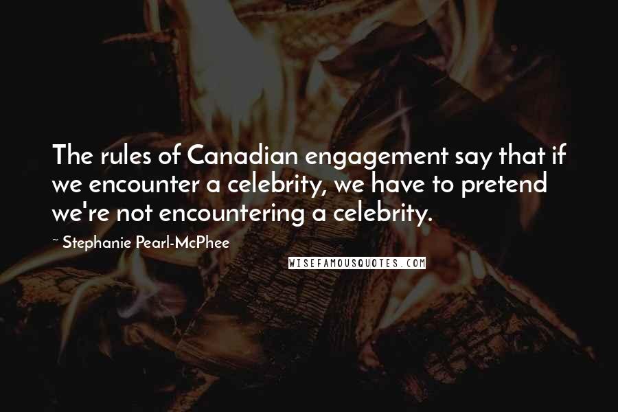 Stephanie Pearl-McPhee Quotes: The rules of Canadian engagement say that if we encounter a celebrity, we have to pretend we're not encountering a celebrity.