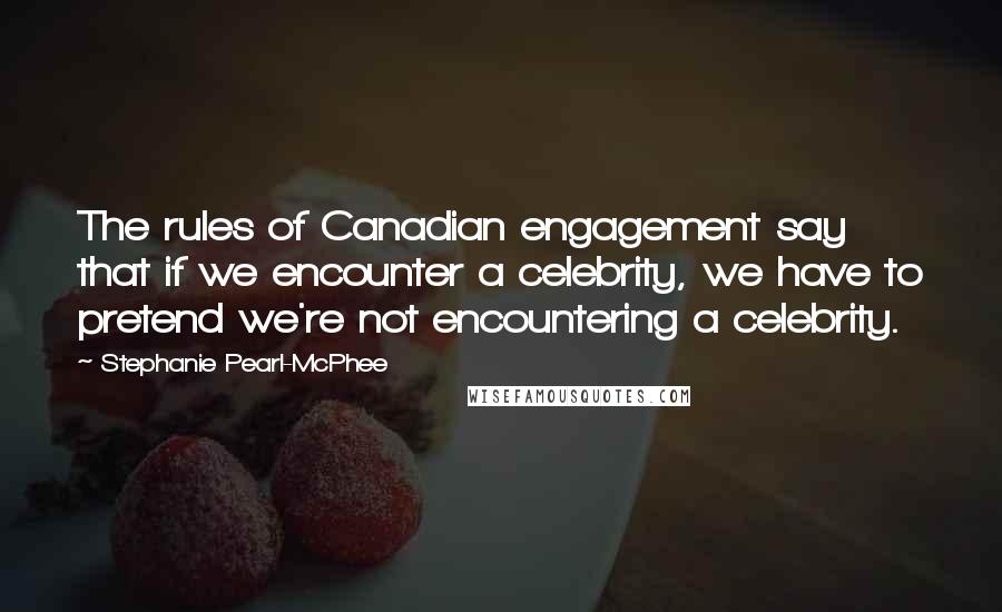 Stephanie Pearl-McPhee Quotes: The rules of Canadian engagement say that if we encounter a celebrity, we have to pretend we're not encountering a celebrity.