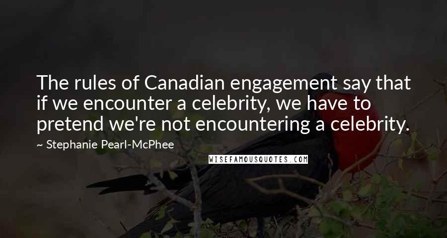 Stephanie Pearl-McPhee Quotes: The rules of Canadian engagement say that if we encounter a celebrity, we have to pretend we're not encountering a celebrity.