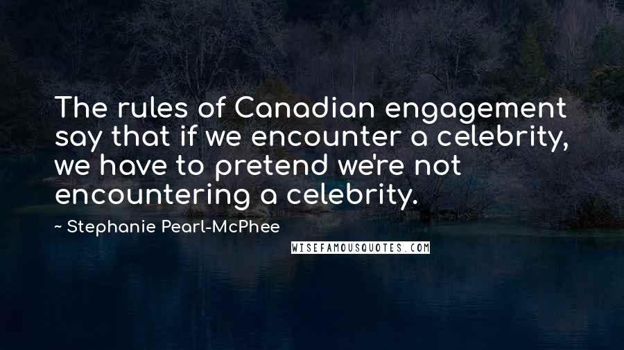 Stephanie Pearl-McPhee Quotes: The rules of Canadian engagement say that if we encounter a celebrity, we have to pretend we're not encountering a celebrity.