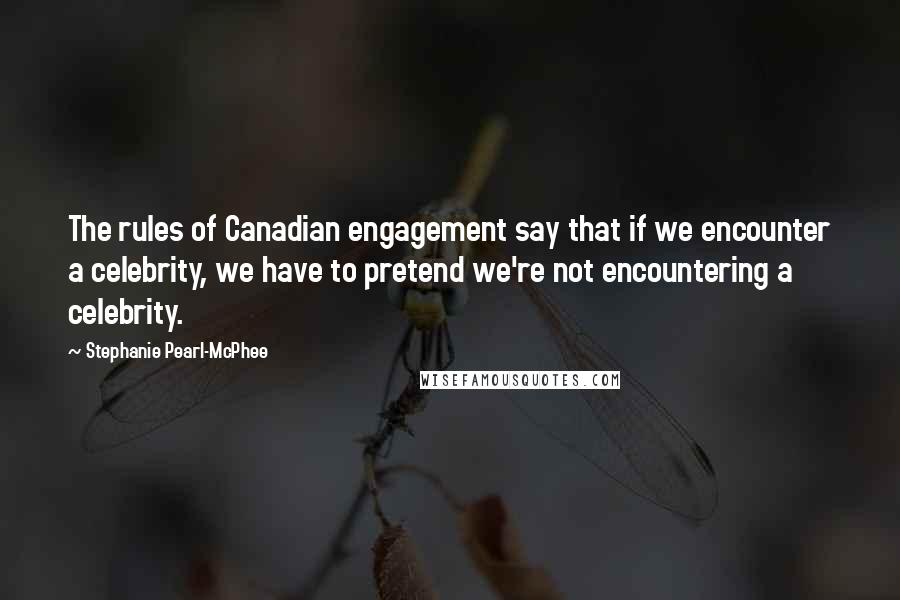 Stephanie Pearl-McPhee Quotes: The rules of Canadian engagement say that if we encounter a celebrity, we have to pretend we're not encountering a celebrity.