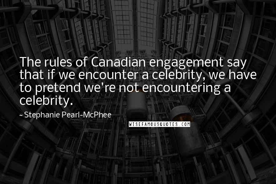 Stephanie Pearl-McPhee Quotes: The rules of Canadian engagement say that if we encounter a celebrity, we have to pretend we're not encountering a celebrity.