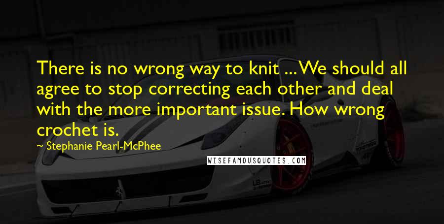 Stephanie Pearl-McPhee Quotes: There is no wrong way to knit ... We should all agree to stop correcting each other and deal with the more important issue. How wrong crochet is.