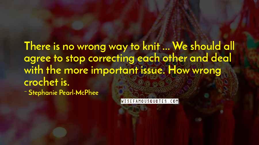 Stephanie Pearl-McPhee Quotes: There is no wrong way to knit ... We should all agree to stop correcting each other and deal with the more important issue. How wrong crochet is.