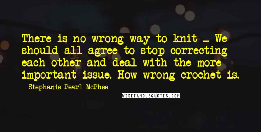 Stephanie Pearl-McPhee Quotes: There is no wrong way to knit ... We should all agree to stop correcting each other and deal with the more important issue. How wrong crochet is.