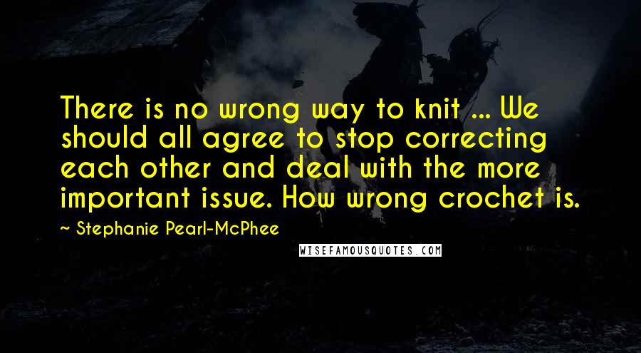 Stephanie Pearl-McPhee Quotes: There is no wrong way to knit ... We should all agree to stop correcting each other and deal with the more important issue. How wrong crochet is.