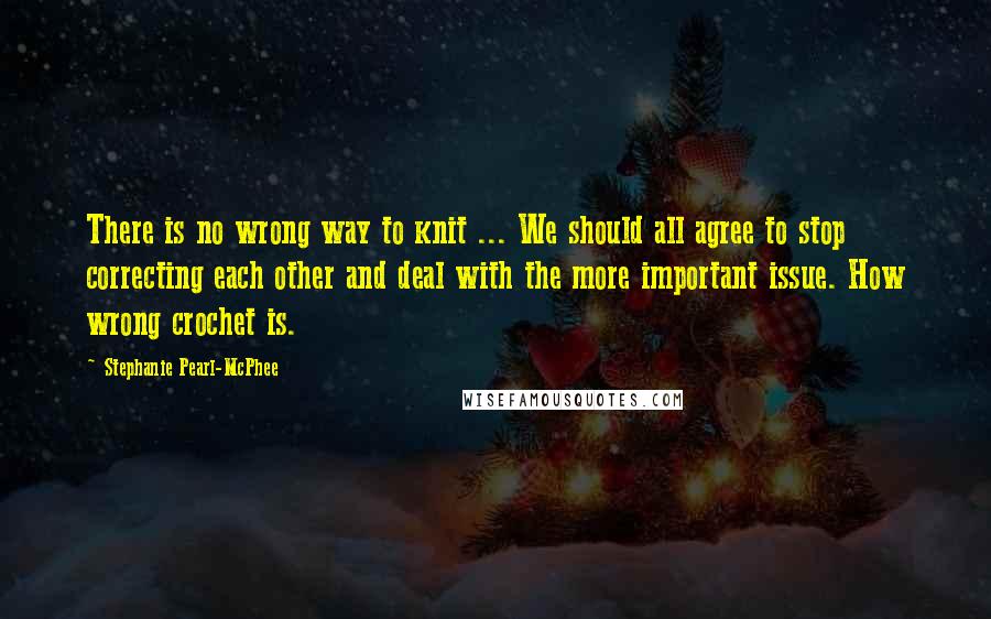 Stephanie Pearl-McPhee Quotes: There is no wrong way to knit ... We should all agree to stop correcting each other and deal with the more important issue. How wrong crochet is.