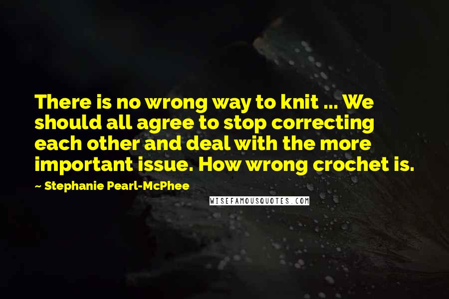 Stephanie Pearl-McPhee Quotes: There is no wrong way to knit ... We should all agree to stop correcting each other and deal with the more important issue. How wrong crochet is.