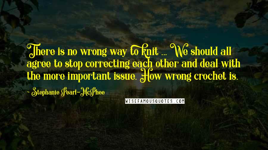 Stephanie Pearl-McPhee Quotes: There is no wrong way to knit ... We should all agree to stop correcting each other and deal with the more important issue. How wrong crochet is.