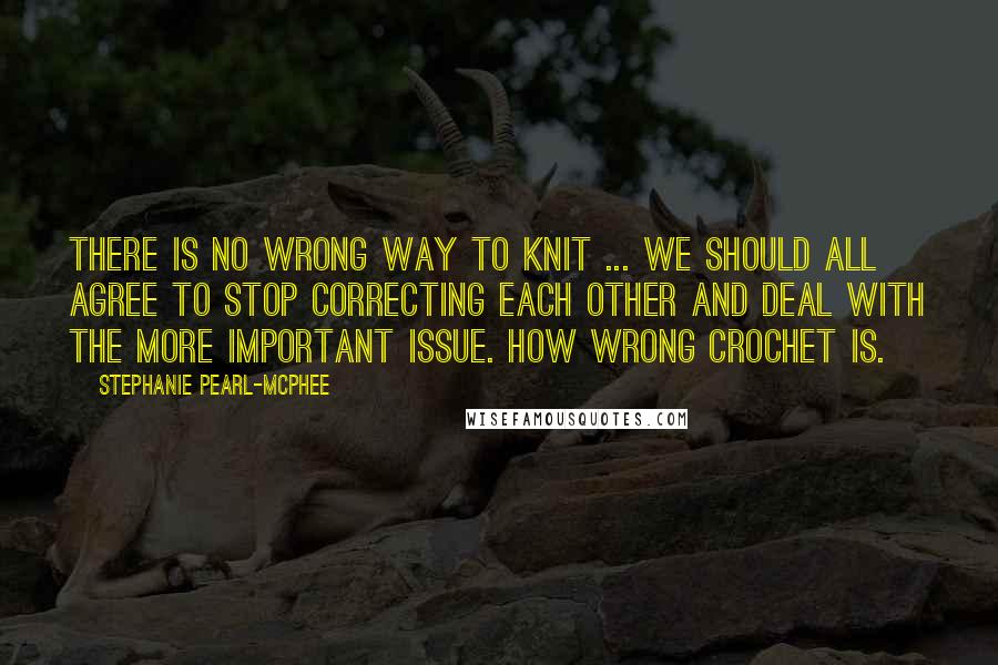 Stephanie Pearl-McPhee Quotes: There is no wrong way to knit ... We should all agree to stop correcting each other and deal with the more important issue. How wrong crochet is.