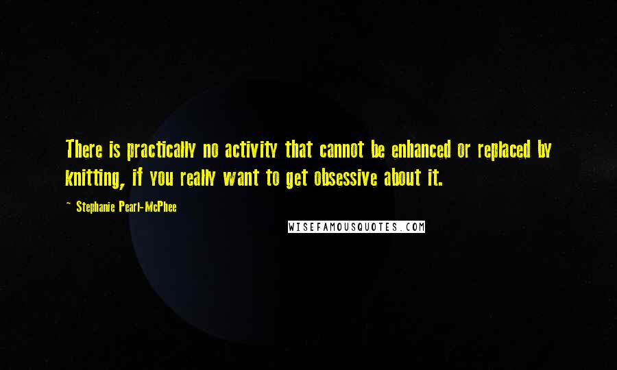 Stephanie Pearl-McPhee Quotes: There is practically no activity that cannot be enhanced or replaced by knitting, if you really want to get obsessive about it.